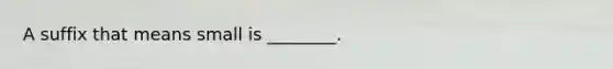 A suffix that means small is ________.