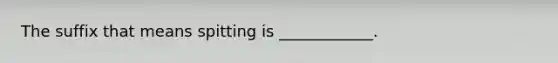 The suffix that means spitting is ____________.