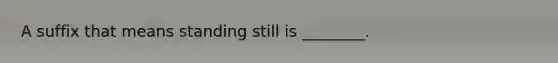 A suffix that means standing still is ________.