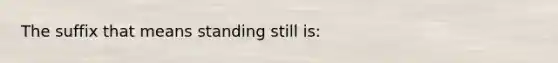 The suffix that means standing still is: