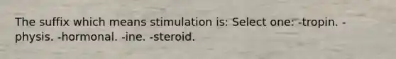 The suffix which means stimulation is: Select one: -tropin. -physis. -hormonal. -ine. -steroid.