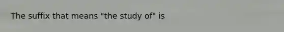 The suffix that means "the study of" is