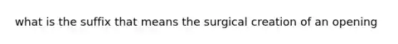 what is the suffix that means the surgical creation of an opening