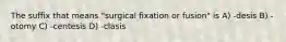 The suffix that means "surgical fixation or fusion" is A) -desis B) -otomy C) -centesis D) -clasis