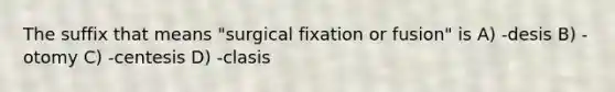 The suffix that means "surgical fixation or fusion" is A) -desis B) -otomy C) -centesis D) -clasis