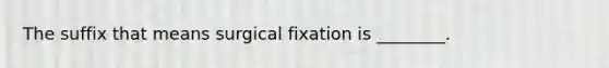 The suffix that means surgical fixation is ________.