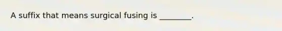 A suffix that means surgical fusing is ________.