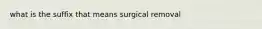 what is the suffix that means surgical removal