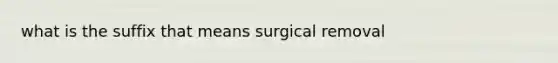 what is the suffix that means surgical removal