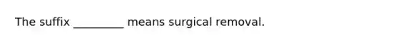 The suffix _________ means surgical removal.