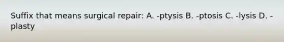 Suffix that means surgical repair: A. -ptysis B. -ptosis C. -lysis D. -plasty