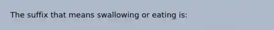 The suffix that means swallowing or eating is: