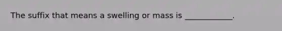 The suffix that means a swelling or mass is ____________.