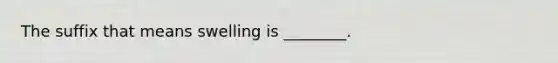 The suffix that means swelling is ________.