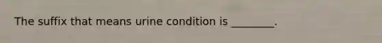 The suffix that means urine condition is ________.