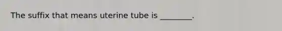 The suffix that means uterine tube is ________.