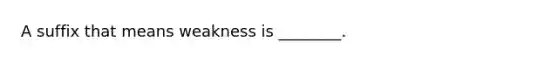 A suffix that means weakness is ________.