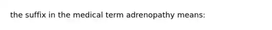 the suffix in the medical term adrenopathy means: