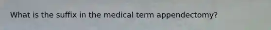 What is the suffix in the medical term appendectomy?