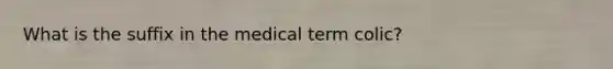 What is the suffix in the medical term colic?