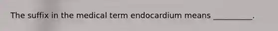 The suffix in the medical term endocardium means __________.