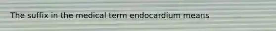 The suffix in the medical term endocardium means