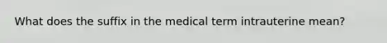 What does the suffix in the medical term intrauterine mean?