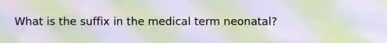 What is the suffix in the medical term neonatal?