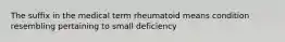 The suffix in the medical term rheumatoid means condition resembling pertaining to small deficiency