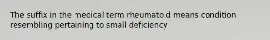 The suffix in the medical term rheumatoid means condition resembling pertaining to small deficiency