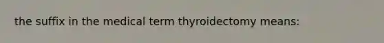 the suffix in the medical term thyroidectomy means: