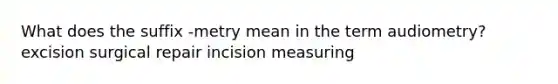 What does the suffix -metry mean in the term audiometry? excision surgical repair incision measuring