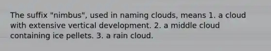 The suffix "nimbus", used in naming clouds, means 1. a cloud with extensive vertical development. 2. a middle cloud containing ice pellets. 3. a rain cloud.