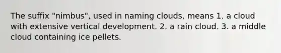 The suffix "nimbus", used in naming clouds, means 1. a cloud with extensive vertical development. 2. a rain cloud. 3. a middle cloud containing ice pellets.