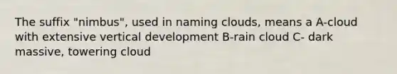 The suffix "nimbus", used in naming clouds, means a A-cloud with extensive vertical development B-rain cloud C- dark massive, towering cloud