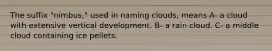 The suffix "nimbus," used in naming clouds, means A- a cloud with extensive vertical development. B- a rain cloud. C- a middle cloud containing ice pellets.