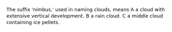 The suffix 'nimbus,' used in naming clouds, means A a cloud with extensive vertical development. B a rain cloud. C a middle cloud containing ice pellets.