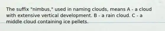 The suffix "nimbus," used in naming clouds, means A - a cloud with extensive vertical development. B - a rain cloud. C - a middle cloud containing ice pellets.