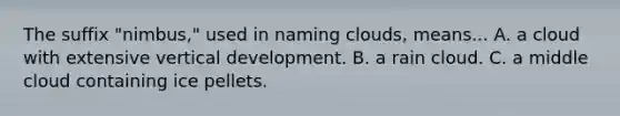 The suffix "nimbus," used in naming clouds, means... A. a cloud with extensive vertical development. B. a rain cloud. C. a middle cloud containing ice pellets.