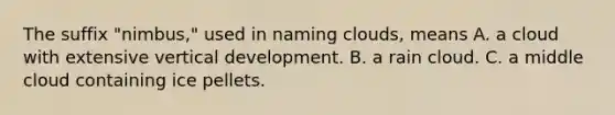 The suffix "nimbus," used in naming clouds, means A. a cloud with extensive vertical development. B. a rain cloud. C. a middle cloud containing ice pellets.