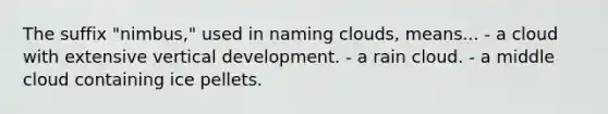 The suffix "nimbus," used in naming clouds, means... - a cloud with extensive vertical development. - a rain cloud. - a middle cloud containing ice pellets.