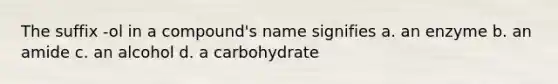 The suffix -ol in a compound's name signifies a. an enzyme b. an amide c. an alcohol d. a carbohydrate