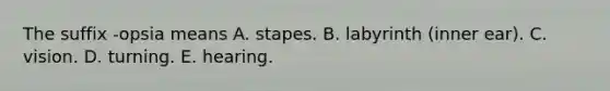 The suffix -opsia means A. stapes. B. labyrinth (inner ear). C. vision. D. turning. E. hearing.