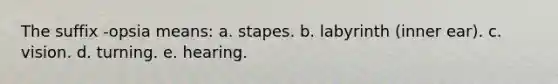 The suffix -opsia means: a. stapes. b. labyrinth (inner ear). c. vision. d. turning. e. hearing.