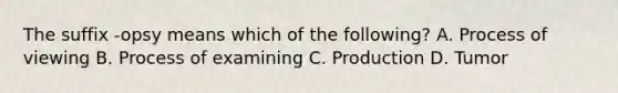 The suffix -opsy means which of the following? A. Process of viewing B. Process of examining C. Production D. Tumor