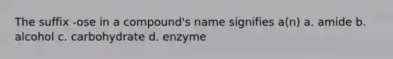 The suffix -ose in a compound's name signifies a(n) a. amide b. alcohol c. carbohydrate d. enzyme