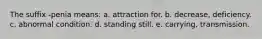 The suffix -penia means: a. attraction for. b. decrease, deficiency. c. abnormal condition. d. standing still. e. carrying, transmission.