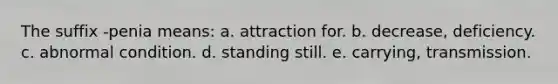 The suffix -penia means: a. attraction for. b. decrease, deficiency. c. abnormal condition. d. standing still. e. carrying, transmission.