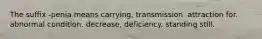 The suffix -penia means carrying, transmission. attraction for. abnormal condition. decrease, deficiency. standing still.