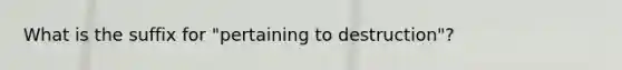 What is the suffix for "pertaining to destruction"?